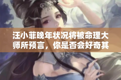 汪小菲晚年状况将被命理大师所预言，你是否会好奇其中的奥秘呢
