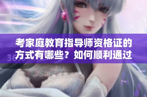 考家庭教育指导师资格证的方式有哪些？如何顺利通过考试呢
