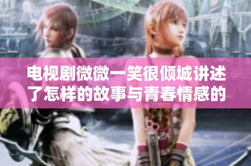 电视剧微微一笑很倾城讲述了怎样的故事与青春情感的纠葛呢