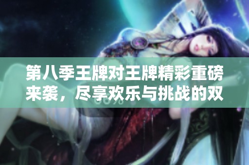 第八季王牌对王牌精彩重磅来袭，尽享欢乐与挑战的双重盛宴