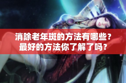 消除老年斑的方法有哪些？最好的方法你了解了吗？
