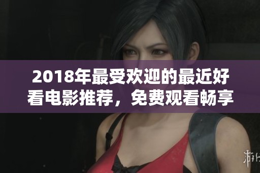 2018年最受欢迎的最近好看电影推荐，免费观看畅享精彩影片