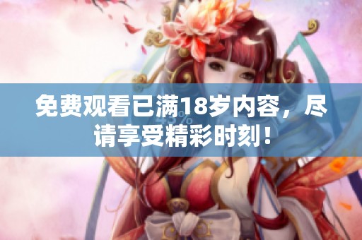 免费观看已满18岁内容，尽请享受精彩时刻！