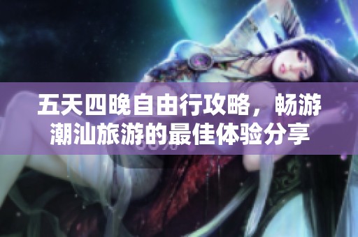 五天四晚自由行攻略，畅游潮汕旅游的最佳体验分享