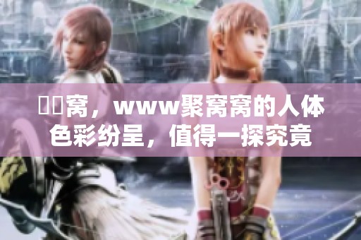 妺妺窝，www聚窝窝的人体色彩纷呈，值得一探究竟