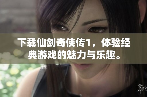 下载仙剑奇侠传1，体验经典游戏的魅力与乐趣。