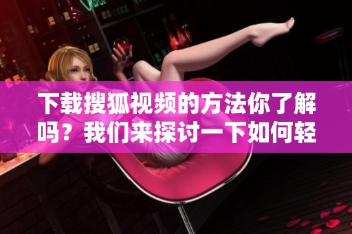 下载搜狐视频的方法你了解吗？我们来探讨一下如何轻松实现视频下载。