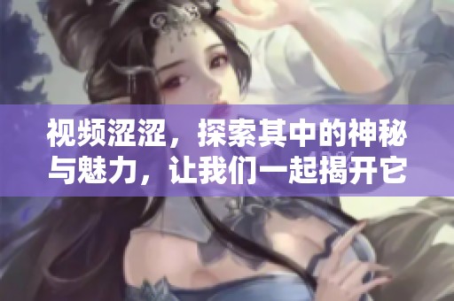 视频涩涩，探索其中的神秘与魅力，让我们一起揭开它的面纱吧