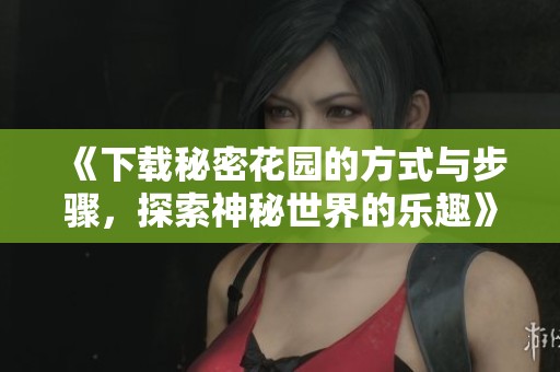 《下载秘密花园的方式与步骤，探索神秘世界的乐趣》