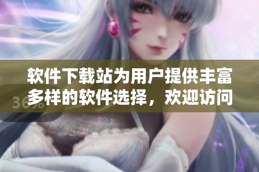 软件下载站为用户提供丰富多样的软件选择，欢迎访问和体验我们的网站