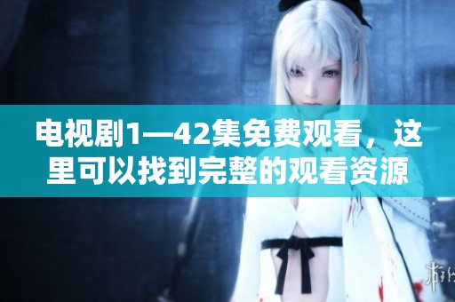 电视剧1—42集免费观看，这里可以找到完整的观看资源与链接