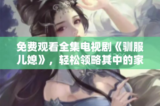 免费观看全集电视剧《驯服儿媳》，轻松领略其中的家庭故事和情感纠葛
