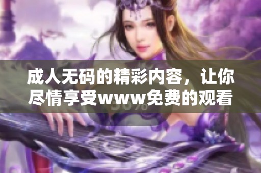 ****的精彩内容，让你尽情享受www免费的观看体验