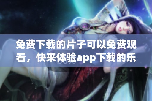 免费下载的片子可以免费观看，快来体验app下载的乐趣吧