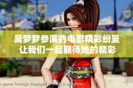 吴梦梦参演的电影精彩纷呈 让我们一起期待她的精彩表现