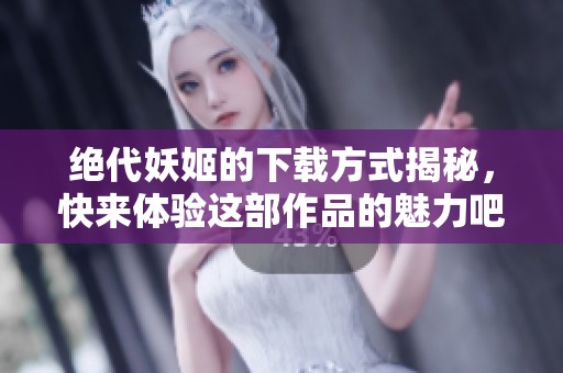 绝代妖姬的下载方式揭秘，快来体验这部作品的魅力吧