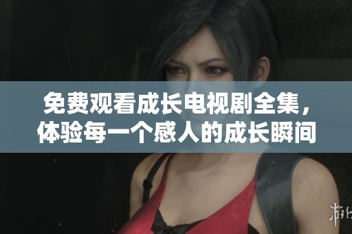 免费观看成长电视剧全集，体验每一个感人的成长瞬间