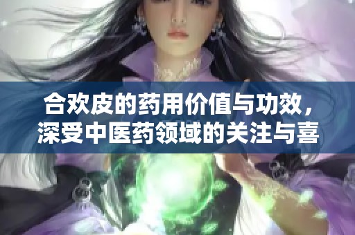 合欢皮的药用价值与功效，深受中医药领域的关注与喜爱