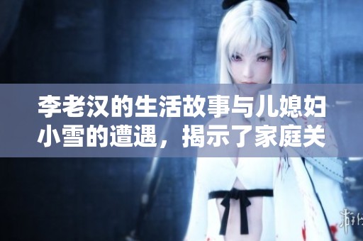 李老汉的生活故事与儿媳妇小雪的遭遇，揭示了家庭关系的复杂与温暖。