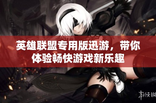英雄联盟专用版迅游，带你体验畅快游戏新乐趣