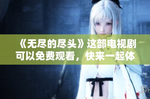 《无尽的尽头》这部电视剧可以免费观看，快来一起体验吧！