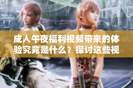 **午夜福利视频带来的体验究竟是什么？探讨这些视频对人们的影响和看法。