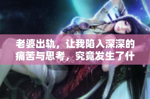 老婆出轨，让我陷入深深的痛苦与思考，究竟发生了什么？