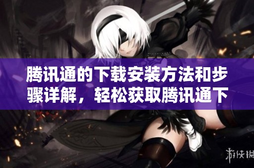 腾讯通的下载安装方法和步骤详解，轻松获取腾讯通下载资源