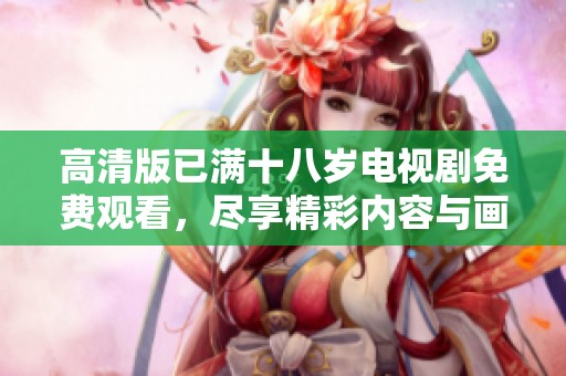 高清版已满十八岁电视剧免费观看，尽享精彩内容与画质之美