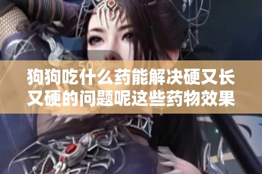 狗狗吃什么药能解决硬又长又硬的问题呢这些药物效果如何