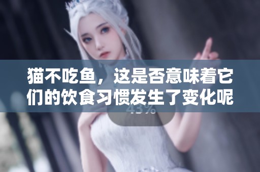 猫不吃鱼，这是否意味着它们的饮食习惯发生了变化呢