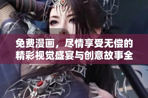 免费漫画，尽情享受无偿的精彩视觉盛宴与创意故事全新体验