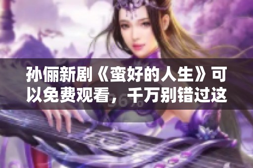 孙俪新剧《蛮好的人生》可以免费观看，千万别错过这部精彩剧集！