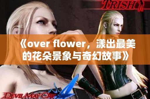 《over flower，漾出最美的花朵景象与奇幻故事》