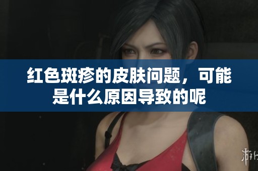 红色斑疹的皮肤问题，可能是什么原因导致的呢