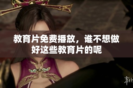 教育片免费播放，谁不想做好这些教育片的呢