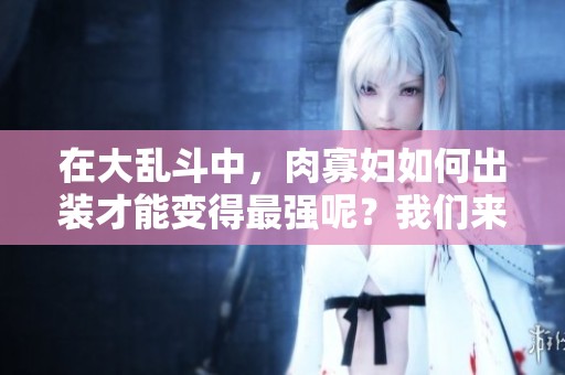 在大乱斗中，肉寡妇如何出装才能变得最强呢？我们来深入分析一下。