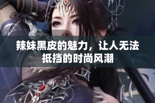 辣妹黑皮的魅力，让人无法抵挡的时尚风潮