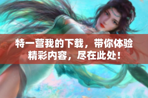 特一营我的下载，带你体验精彩内容，尽在此处！