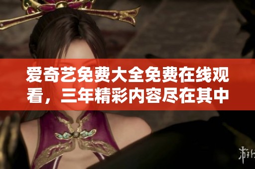 爱奇艺免费大全免费在线观看，三年精彩内容尽在其中等你来发现