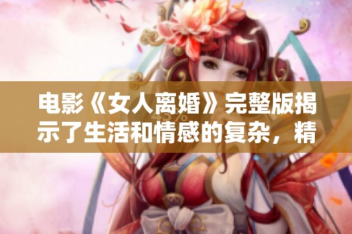 电影《女人离婚》完整版揭示了生活和情感的复杂，精彩不断引人深思
