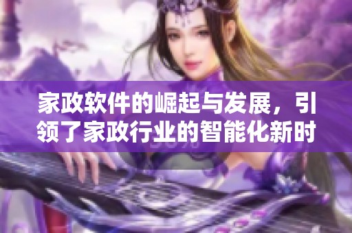 家政软件的崛起与发展，引领了家政行业的智能化新时代