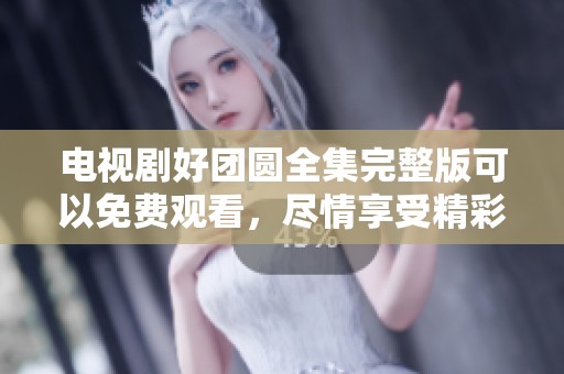 电视剧好团圆全集完整版可以免费观看，尽情享受精彩内容吧。