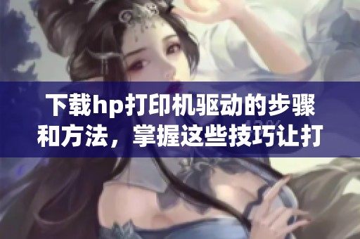 下载hp打印机驱动的步骤和方法，掌握这些技巧让打印更顺畅