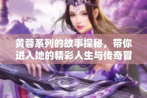 黄蓉系列的故事探秘，带你进入她的精彩人生与传奇冒险