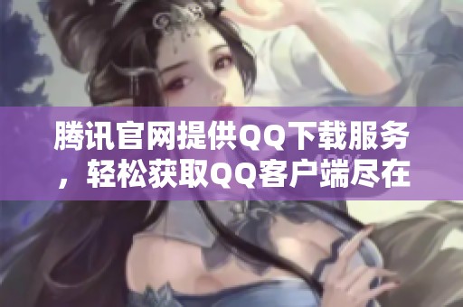 腾讯官网提供QQ下载服务，轻松获取QQ客户端尽在腾讯官方网站