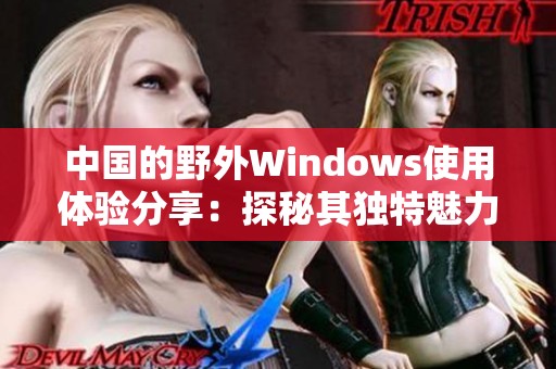 中国的野外Windows使用体验分享：探秘其独特魅力与实用性