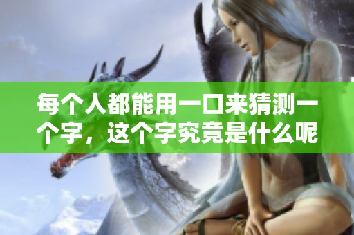 每个人都能用一口来猜测一个字，这个字究竟是什么呢