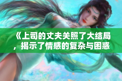 《上司的丈夫关照了大结局，揭示了情感的复杂与困惑》