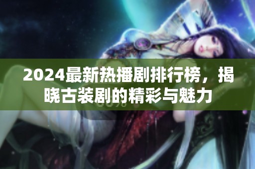 2024最新热播剧排行榜，揭晓古装剧的精彩与魅力